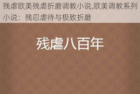 残虐欧美残虐折磨调教小说,欧美调教系列小说：残忍虐待与极致折磨