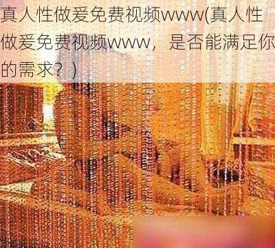 真人性做爰免费视频www(真人性做爰免费视频www，是否能满足你的需求？)