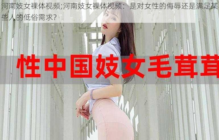 河南妓女裸体视频;河南妓女裸体视频：是对女性的侮辱还是满足某些人的低俗需求？