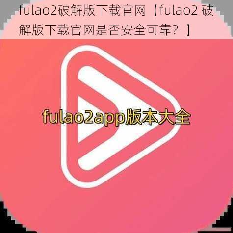 fulao2破解版下载官网【fulao2 破解版下载官网是否安全可靠？】