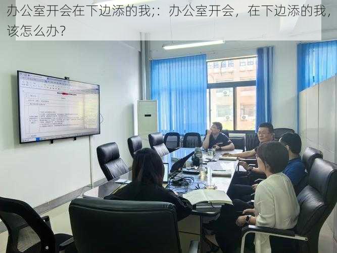 办公室开会在下边添的我;：办公室开会，在下边添的我，该怎么办？