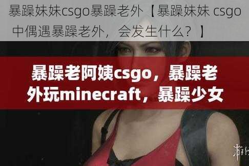 暴躁妹妹csgo暴躁老外【暴躁妹妹 csgo 中偶遇暴躁老外，会发生什么？】