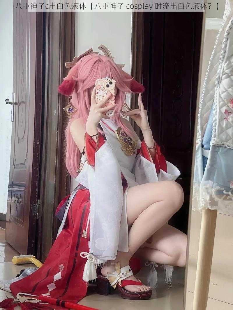 八重神子c出白色液体【八重神子 cosplay 时流出白色液体？】