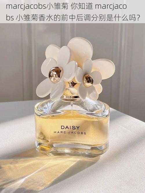 marcjacobs小雏菊 你知道 marcjacobs 小雏菊香水的前中后调分别是什么吗？