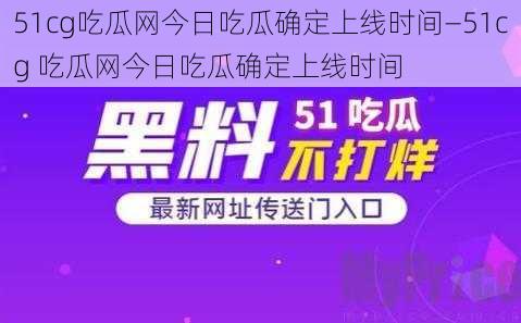 51cg吃瓜网今日吃瓜确定上线时间—51cg 吃瓜网今日吃瓜确定上线时间