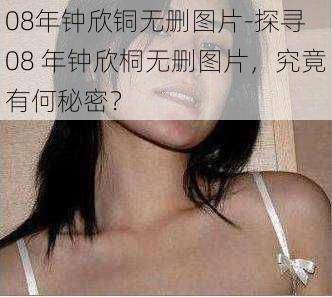 08年钟欣铜无删图片-探寻 08 年钟欣桐无删图片，究竟有何秘密？