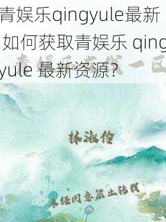 青娱乐qingyule最新 如何获取青娱乐 qingyule 最新资源？