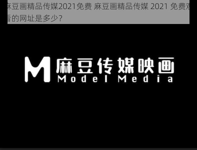 麻豆画精品传媒2021免费 麻豆画精品传媒 2021 免费观看的网址是多少？