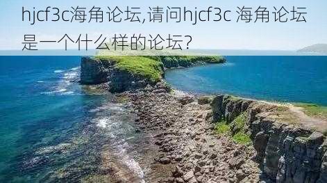 hjcf3c海角论坛,请问hjcf3c 海角论坛是一个什么样的论坛？