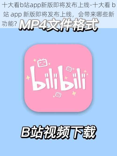 十大看b站app新版即将发布上线-十大看 b 站 app 新版即将发布上线，会带来哪些新功能？