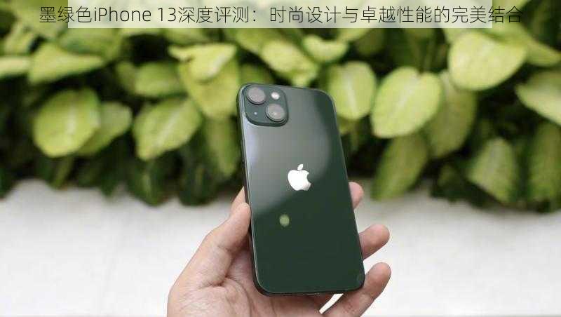 墨绿色iPhone 13深度评测：时尚设计与卓越性能的完美结合