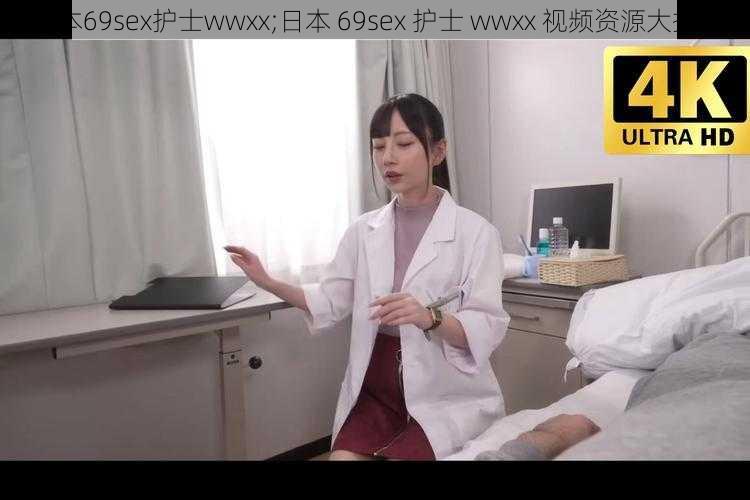 日本69sex护士wwxx;日本 69sex 护士 wwxx 视频资源大揭秘