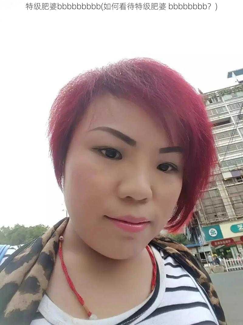 特级肥婆bbbbbbbbb(如何看待特级肥婆 bbbbbbbb？)