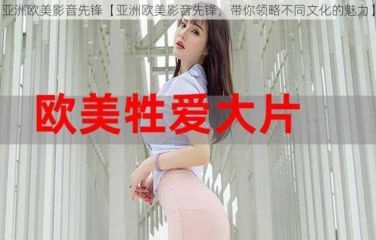 亚洲欧美影音先锋【亚洲欧美影音先锋，带你领略不同文化的魅力】