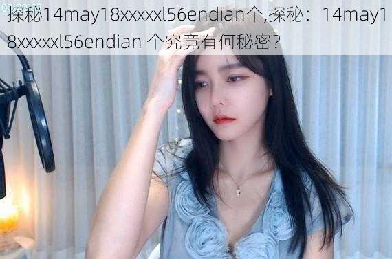 探秘14may18xxxxxl56endian个,探秘：14may18xxxxxl56endian 个究竟有何秘密？