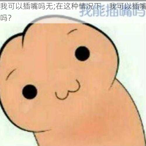 我可以插嘴吗无;在这种情况下，我可以插嘴吗？