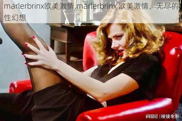 marlerbrinx欧美激情,marlerbrinx 欧美激情，无尽的性幻想