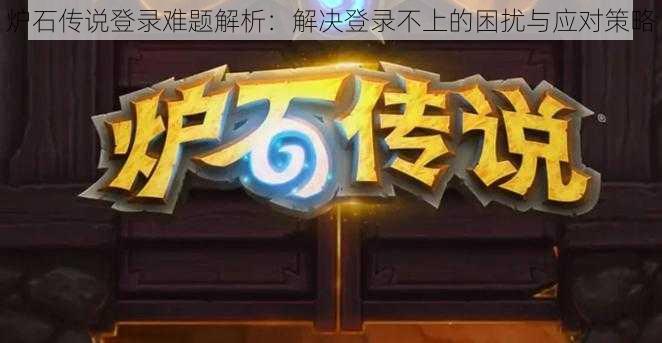 炉石传说登录难题解析：解决登录不上的困扰与应对策略