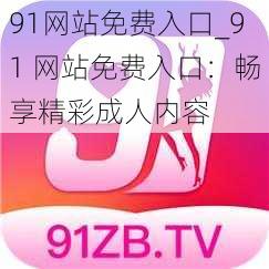 91网站免费入口_91 网站免费入口：畅享精彩成人内容