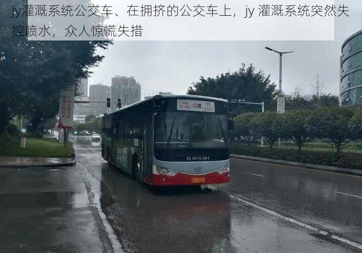 jy灌溉系统公交车、在拥挤的公交车上，jy 灌溉系统突然失控喷水，众人惊慌失措