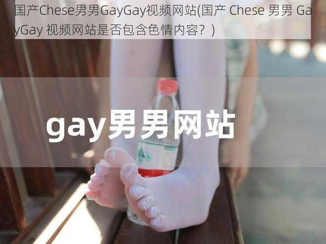 国产Chese男男GayGay视频网站(国产 Chese 男男 GayGay 视频网站是否包含色情内容？)