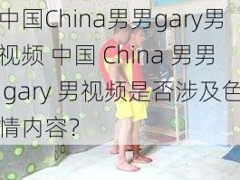 中国China男男gary男视频 中国 China 男男 gary 男视频是否涉及色情内容？