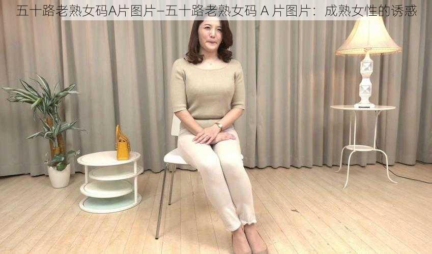 五十路老熟女码A片图片—五十路老熟女码 A 片图片：成熟女性的诱惑