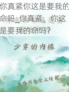 你真紧你这是要我的命吗_你真紧，你这是要我的命吗？