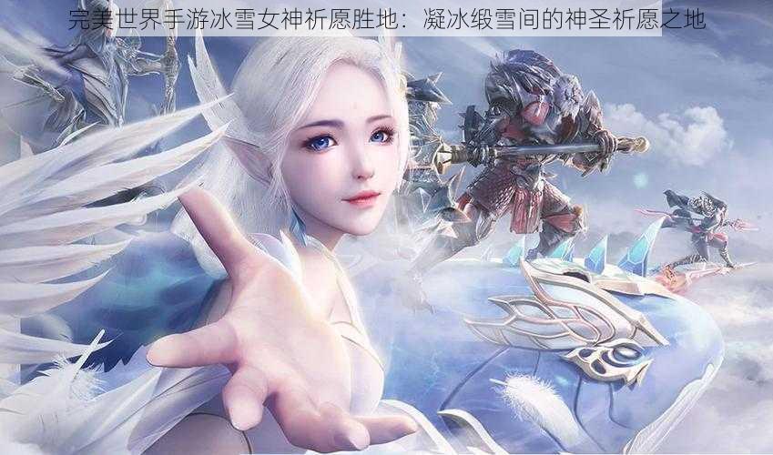 完美世界手游冰雪女神祈愿胜地：凝冰缎雪间的神圣祈愿之地