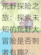 荒野探险之旅：探索未知的荒野大冒险是否刺激有趣？