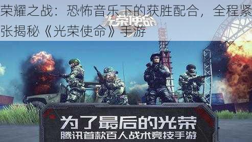 荣耀之战：恐怖音乐下的获胜配合，全程紧张揭秘《光荣使命》手游